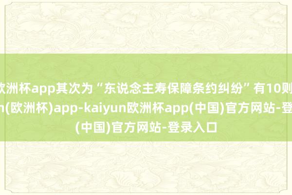 欧洲杯app其次为“东说念主寿保障条约纠纷”有10则-kaiyun(欧洲杯)app-kaiyun欧洲杯app(中国)官方网站-登录入口
