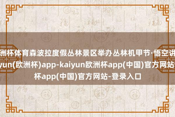 欧洲杯体育森波拉度假丛林景区举办丛林机甲节·悟空讲究活动-kaiyun(欧洲杯)app-kaiyun欧洲杯app(中国)官方网站-登录入口