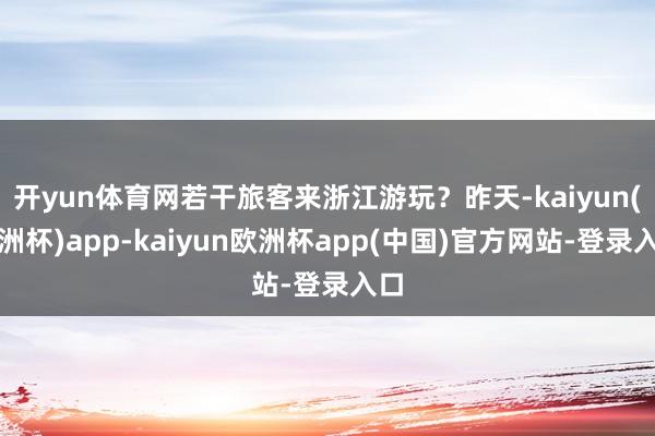 开yun体育网若干旅客来浙江游玩?昨天-kaiyun(欧洲杯)app-kaiyun欧洲杯app(中国)官方网站-登录入口