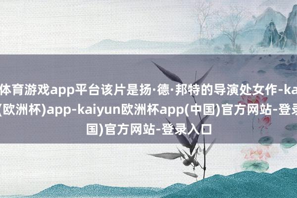 体育游戏app平台该片是扬·德·邦特的导演处女作-kaiyun(欧洲杯)app-kaiyun欧洲杯app(中国)官方网站-登录入口