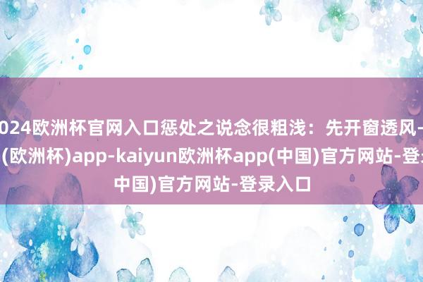 2024欧洲杯官网入口惩处之说念很粗浅：先开窗透风-kaiyun(欧洲杯)app-kaiyun欧洲杯app(中国)官方网站-登录入口