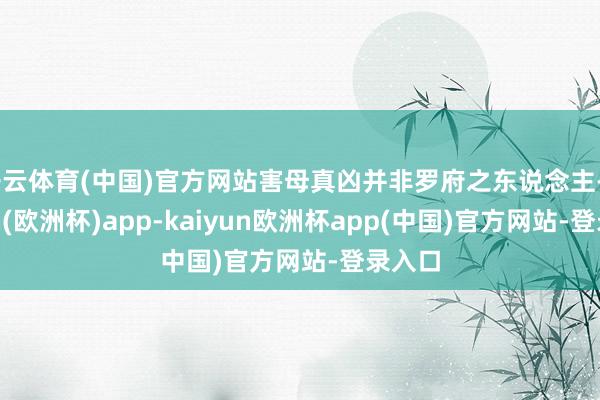 开云体育(中国)官方网站害母真凶并非罗府之东说念主-kaiyun(欧洲杯)app-kaiyun欧洲杯app(中国)官方网站-登录入口