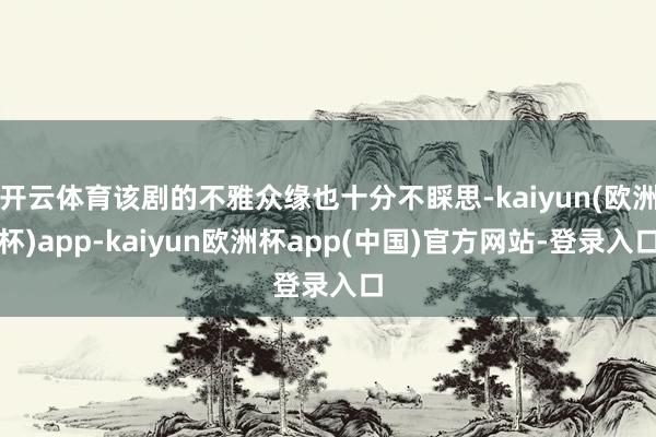 开云体育该剧的不雅众缘也十分不睬思-kaiyun(欧洲杯)app-kaiyun欧洲杯app(中国)官方网站-登录入口