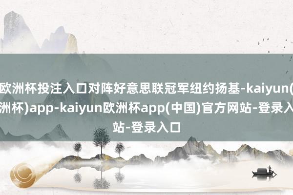 欧洲杯投注入口对阵好意思联冠军纽约扬基-kaiyun(欧洲杯)app-kaiyun欧洲杯app(中国)官方网站-登录入口