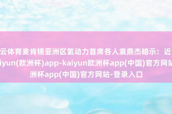 开云体育麦肯锡亚洲区氢动力首席各人袁鼎杰暗示：近12个月内-kaiyun(欧洲杯)app-kaiyun欧洲杯app(中国)官方网站-登录入口