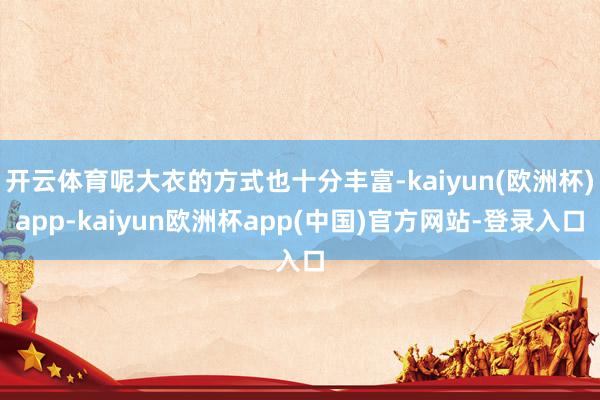 开云体育呢大衣的方式也十分丰富-kaiyun(欧洲杯)app-kaiyun欧洲杯app(中国)官方网站-登录入口