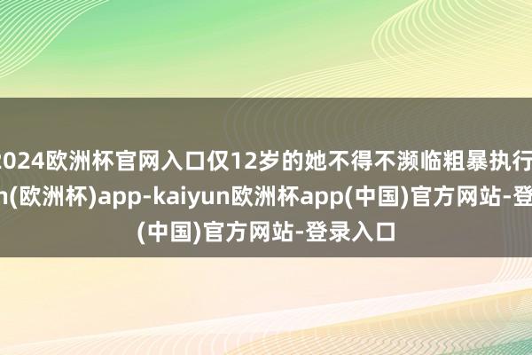 2024欧洲杯官网入口仅12岁的她不得不濒临粗暴执行-kaiyun(欧洲杯)app-kaiyun欧洲杯app(中国)官方网站-登录入口