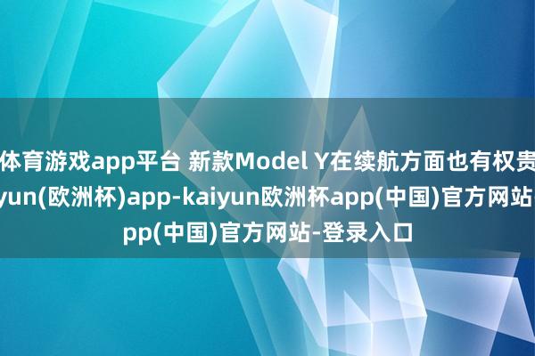 体育游戏app平台 新款Model Y在续航方面也有权贵擢升-kaiyun(欧洲杯)app-kaiyun欧洲杯app(中国)官方网站-登录入口