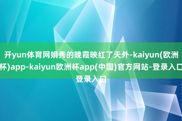 开yun体育网娟秀的晚霞映红了天外-kaiyun(欧洲杯)app-kaiyun欧洲杯app(中国)官方网站-登录入口