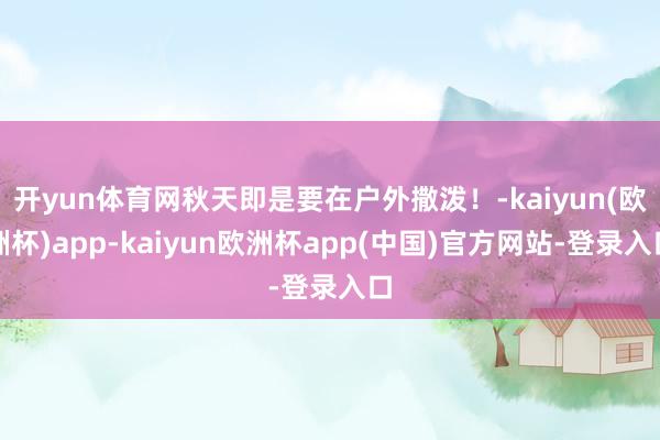 开yun体育网秋天即是要在户外撒泼！-kaiyun(欧洲杯)app-kaiyun欧洲杯app(中国)官方网站-登录入口