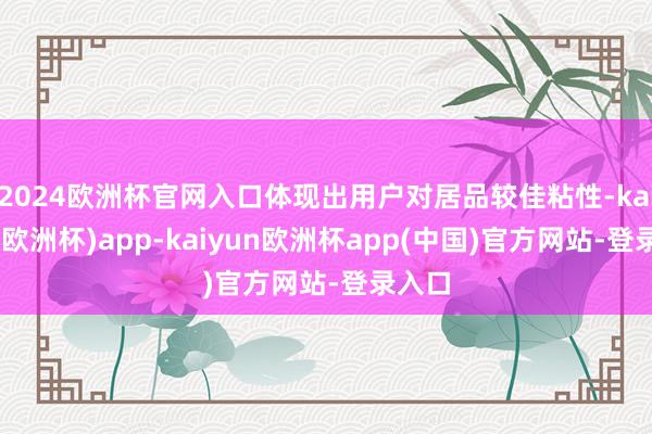 2024欧洲杯官网入口体现出用户对居品较佳粘性-kaiyun(欧洲杯)app-kaiyun欧洲杯app(中国)官方网站-登录入口