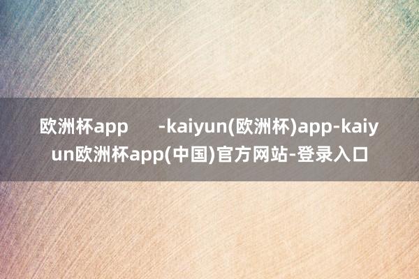 欧洲杯app -kaiyun(欧洲杯)app-kaiyun欧洲杯app(中国)官方网站-登录入口