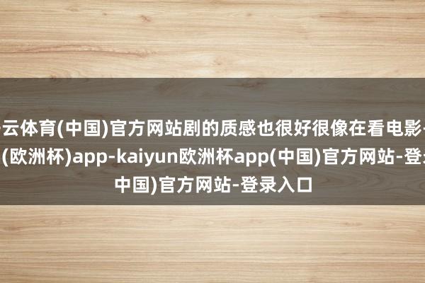 开云体育(中国)官方网站剧的质感也很好很像在看电影-kaiyun(欧洲杯)app-kaiyun欧洲杯app(中国)官方网站-登录入口