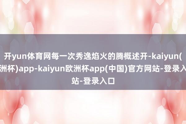 开yun体育网每一次秀逸焰火的腾概述开-kaiyun(欧洲杯)app-kaiyun欧洲杯app(中国)官方网站-登录入口