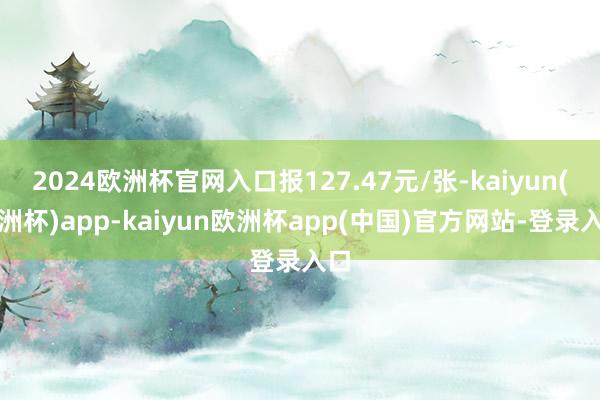 2024欧洲杯官网入口报127.47元/张-kaiyun(欧洲杯)app-kaiyun欧洲杯app(中国)官方网站-登录入口