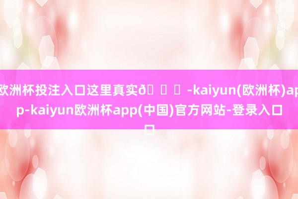 欧洲杯投注入口这里真实🉑-kaiyun(欧洲杯)app-kaiyun欧洲杯app(中国)官方网站-登录入口
