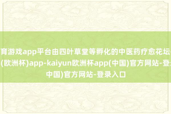 体育游戏app平台由四叶草堂等孵化的中医药疗愈花坛-kaiyun(欧洲杯)app-kaiyun欧洲杯app(中国)官方网站-登录入口