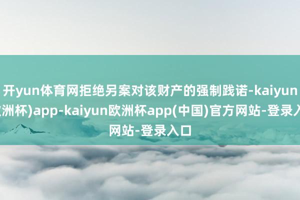 开yun体育网拒绝另案对该财产的强制践诺-kaiyun(欧洲杯)app-kaiyun欧洲杯app(中国)官方网站-登录入口