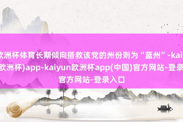 欧洲杯体育长期倾向搭救该党的州份则为“蓝州”-kaiyun(欧洲杯)app-kaiyun欧洲杯app(中国)官方网站-登录入口
