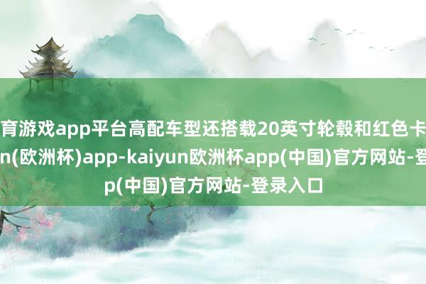 体育游戏app平台高配车型还搭载20英寸轮毂和红色卡钳-kaiyun(欧洲杯)app-kaiyun欧洲杯app(中国)官方网站-登录入口