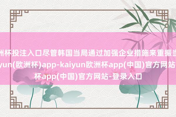 欧洲杯投注入口尽管韩国当局通过加强企业措施来重振当地股市-kaiyun(欧洲杯)app-kaiyun欧洲杯app(中国)官方网站-登录入口