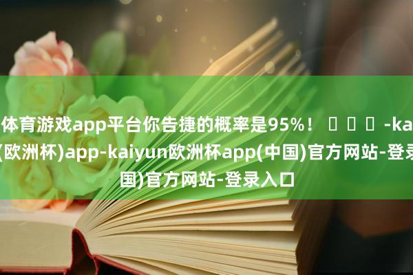 体育游戏app平台你告捷的概率是95%！ ​​​-kaiyun(欧洲杯)app-kaiyun欧洲杯app(中国)官方网站-登录入口