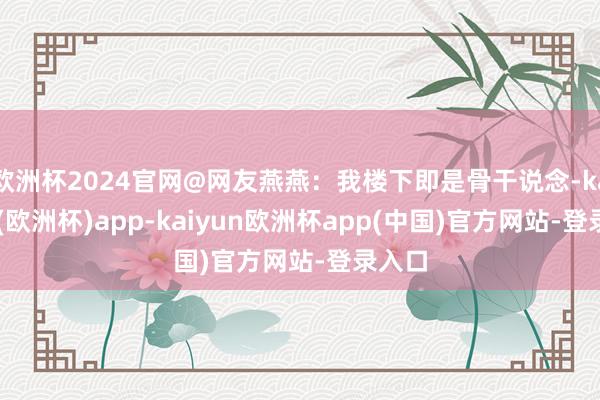 欧洲杯2024官网@网友燕燕：我楼下即是骨干说念-kaiyun(欧洲杯)app-kaiyun欧洲杯app(中国)官方网站-登录入口