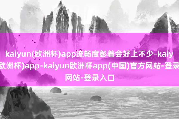 kaiyun(欧洲杯)app流畅度彰着会好上不少-kaiyun(欧洲杯)app-kaiyun欧洲杯app(中国)官方网站-登录入口