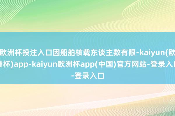 欧洲杯投注入口因船舶核载东谈主数有限-kaiyun(欧洲杯)app-kaiyun欧洲杯app(中国)官方网站-登录入口