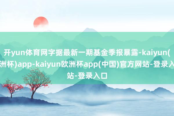 开yun体育网字据最新一期基金季报暴露-kaiyun(欧洲杯)app-kaiyun欧洲杯app(中国)官方网站-登录入口