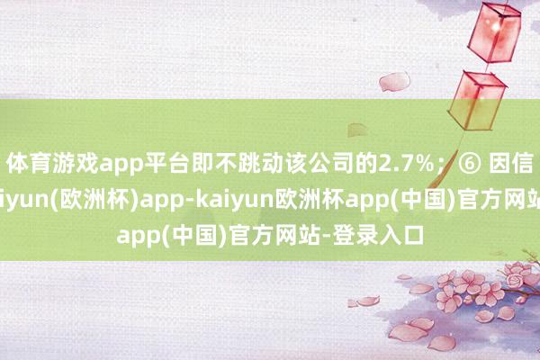 体育游戏app平台即不跳动该公司的2.7%; ⑥ 因信披违法-kaiyun(欧洲杯)app-kaiyun欧洲杯app(中国)官方网站-登录入口