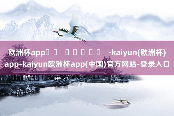欧洲杯app -kaiyun(欧洲杯)app-kaiyun欧洲杯app(中国)官方网站-登录入口