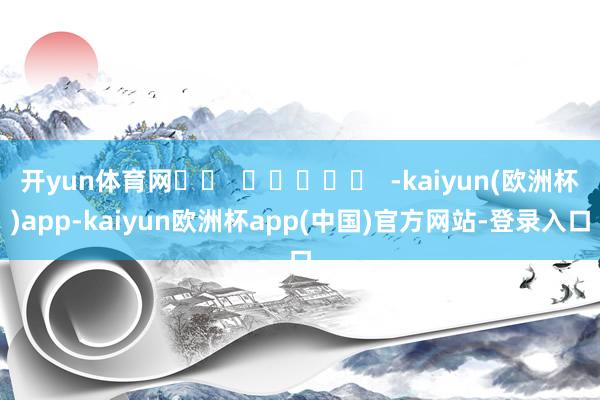 开yun体育网		  					  -kaiyun(欧洲杯)app-kaiyun欧洲杯app(中国)官方网站-登录入口