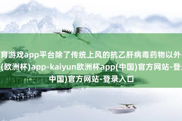 体育游戏app平台除了传统上风的抗乙肝病毒药物以外-kaiyun(欧洲杯)app-kaiyun欧洲杯app(中国)官方网站-登录入口