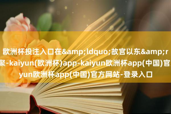 欧洲杯投注入口在&ldquo;故宫以东&rdquo;文创市围聚-kaiyun(欧洲杯)app-kaiyun欧洲杯app(中国)官方网站-登录入口