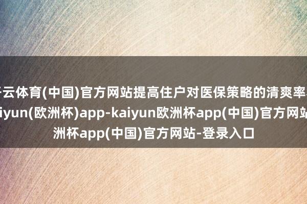 开云体育(中国)官方网站提高住户对医保策略的清爽率和参与度-kaiyun(欧洲杯)app-kaiyun欧洲杯app(中国)官方网站-登录入口