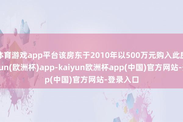 体育游戏app平台该房东于2010年以500万元购入此房产-kaiyun(欧洲杯)app-kaiyun欧洲杯app(中国)官方网站-登录入口