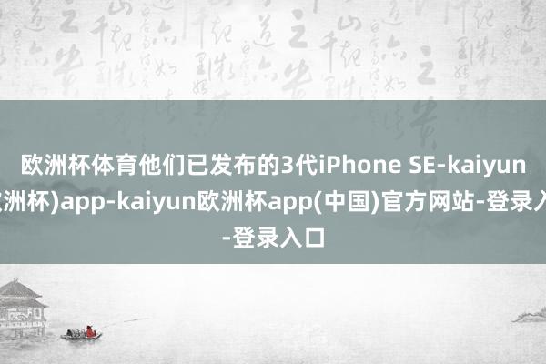 欧洲杯体育他们已发布的3代iPhone SE-kaiyun(欧洲杯)app-kaiyun欧洲杯app(中国)官方网站-登录入口