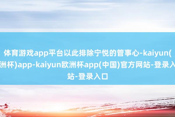 体育游戏app平台以此排除宁悦的管事心-kaiyun(欧洲杯)app-kaiyun欧洲杯app(中国)官方网站-登录入口