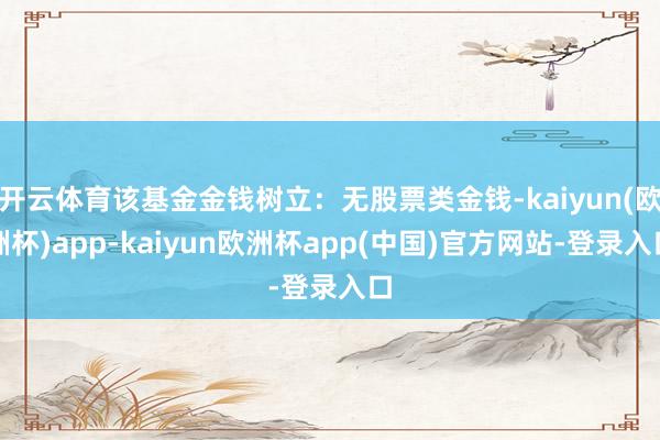 开云体育该基金金钱树立:无股票类金钱-kaiyun(欧洲杯)app-kaiyun欧洲杯app(中国)官方网站-登录入口
