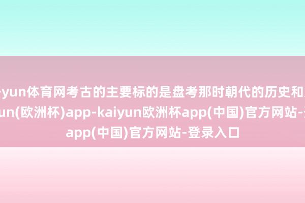开yun体育网考古的主要标的是盘考那时朝代的历史和文化-kaiyun(欧洲杯)app-kaiyun欧洲杯app(中国)官方网站-登录入口