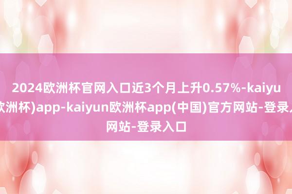 2024欧洲杯官网入口近3个月上升0.57%-kaiyun(欧洲杯)app-kaiyun欧洲杯app(中国)官方网站-登录入口