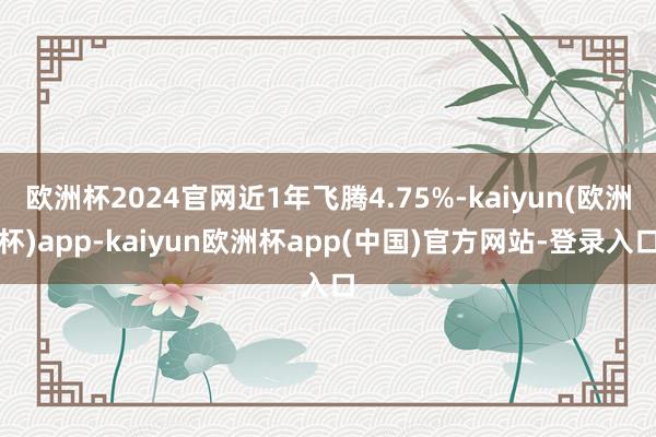 欧洲杯2024官网近1年飞腾4.75%-kaiyun(欧洲杯)app-kaiyun欧洲杯app(中国)官方网站-登录入口