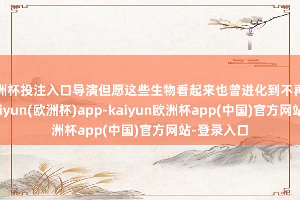 欧洲杯投注入口导演但愿这些生物看起来也曾进化到不再需要眼睛-kaiyun(欧洲杯)app-kaiyun欧洲杯app(中国)官方网站-登录入口