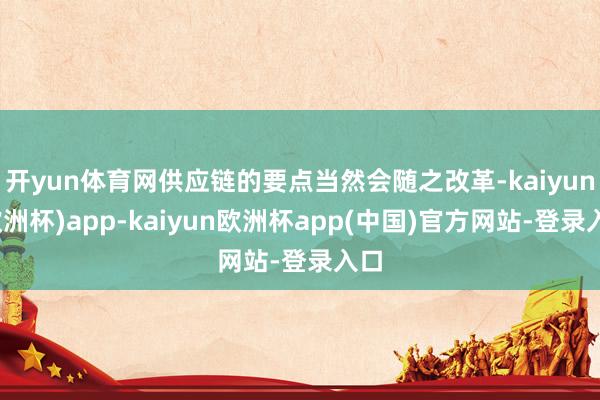 开yun体育网供应链的要点当然会随之改革-kaiyun(欧洲杯)app-kaiyun欧洲杯app(中国)官方网站-登录入口