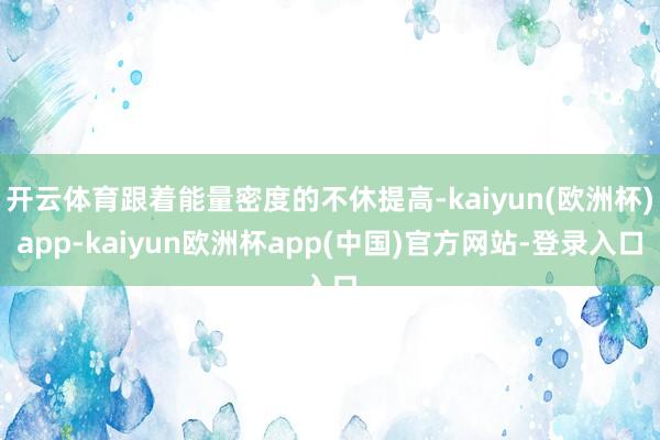 开云体育跟着能量密度的不休提高-kaiyun(欧洲杯)app-kaiyun欧洲杯app(中国)官方网站-登录入口