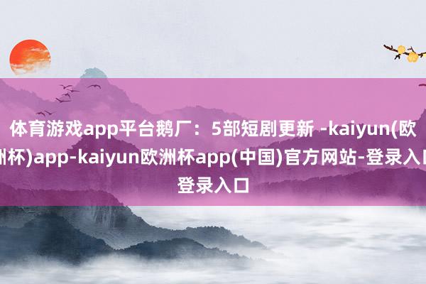 体育游戏app平台鹅厂：5部短剧更新 -kaiyun(欧洲杯)app-kaiyun欧洲杯app(中国)官方网站-登录入口