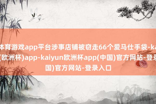 体育游戏app平台涉事店铺被窃走66个爱马仕手袋-kaiyun(欧洲杯)app-kaiyun欧洲杯app(中国)官方网站-登录入口