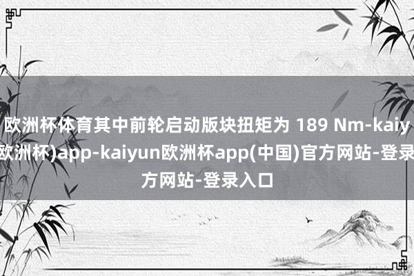 欧洲杯体育其中前轮启动版块扭矩为 189 Nm-kaiyun(欧洲杯)app-kaiyun欧洲杯app(中国)官方网站-登录入口