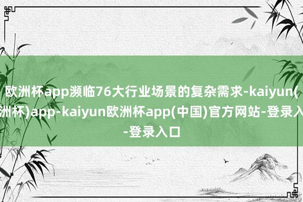 欧洲杯app濒临76大行业场景的复杂需求-kaiyun(欧洲杯)app-kaiyun欧洲杯app(中国)官方网站-登录入口